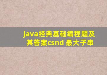 java经典基础编程题及其答案csnd 最大子串